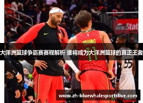 大洋洲篮球争霸赛赛程解析 谁将成为大洋洲篮球的真正王者