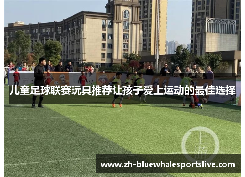 儿童足球联赛玩具推荐让孩子爱上运动的最佳选择