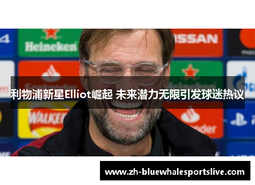 利物浦新星Elliot崛起 未来潜力无限引发球迷热议