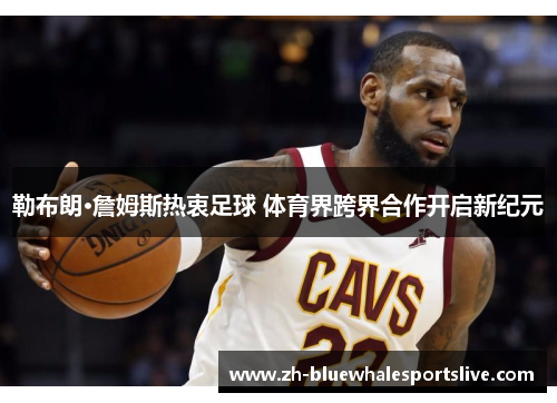勒布朗·詹姆斯热衷足球 体育界跨界合作开启新纪元